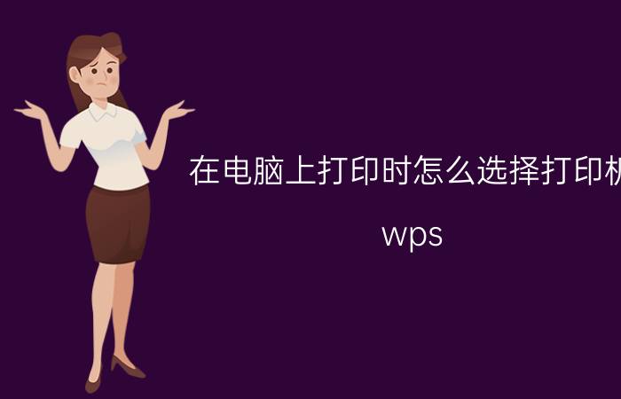 在电脑上打印时怎么选择打印机 wps office打印怎么选择窗口？